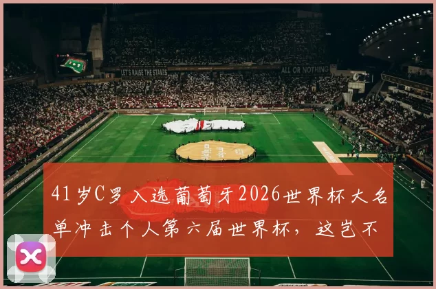 41岁C罗入选葡萄牙2026世界杯大名单冲击个人第六届世界杯，这岂不是足坛又一不老奇迹