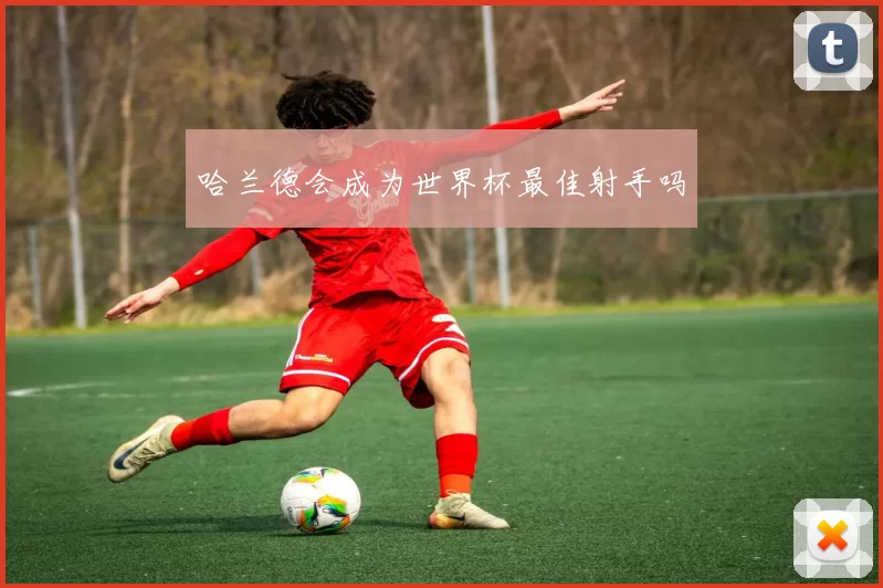 哈兰德会成为世界杯最佳射手吗