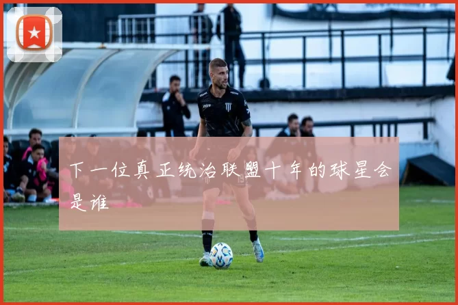 下一位真正统治联盟十年的球星会是谁