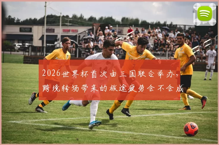 2026世界杯首次由三国联合举办，跨境转场带来的旅途疲劳会不会成为球员的隐形杀手