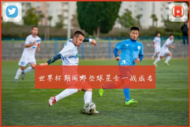 世界杯期间哪些球星会一战成名
