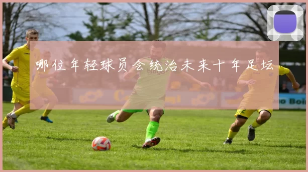 哪位年轻球员会统治未来十年足坛