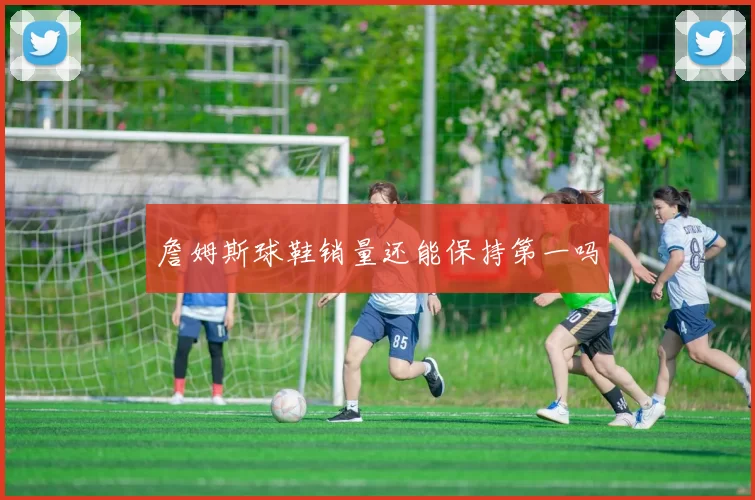 詹姆斯球鞋销量还能保持第一吗