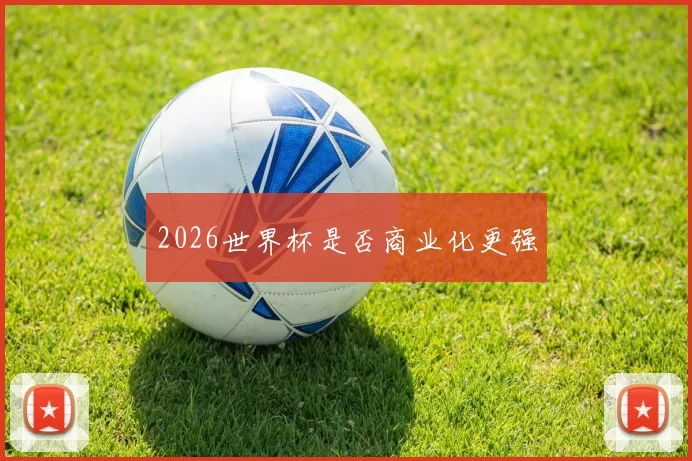 2026世界杯是否商业化更强