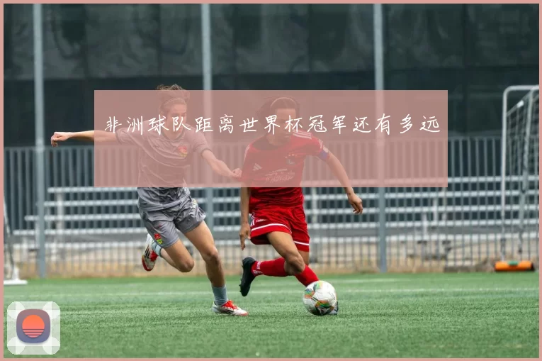 非洲球队距离世界杯冠军还有多远