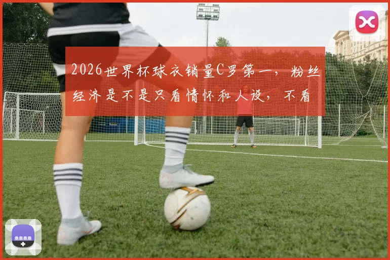 2026世界杯球衣销量C罗第一，粉丝经济是不是只看情怀和人设，不看竞技状态了