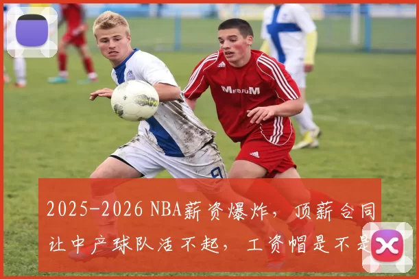 2025-2026 NBA薪资爆炸，顶薪合同让中产球队活不起，工资帽是不是该大改了