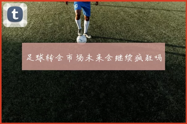足球转会市场未来会继续疯狂吗